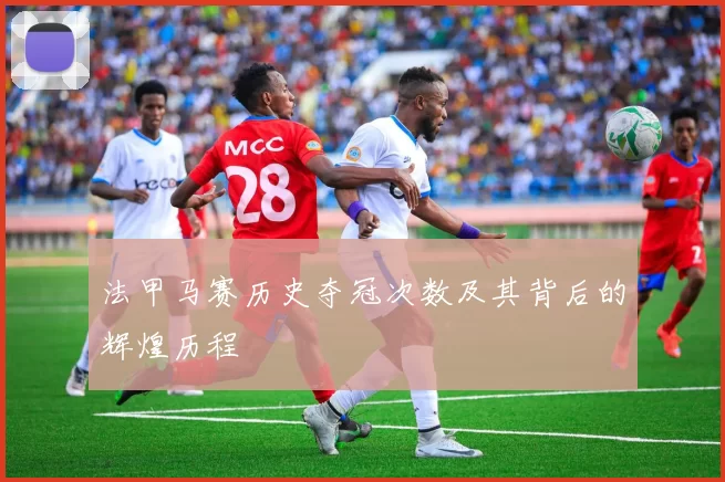 法甲马赛历史夺冠次数及其背后的辉煌历程