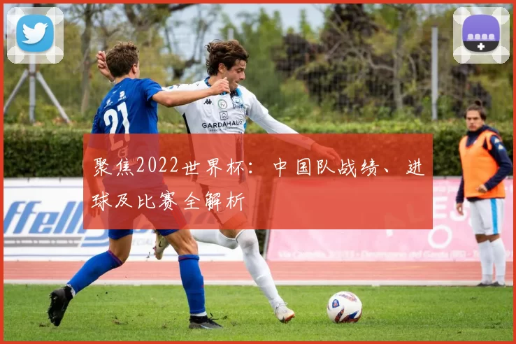 聚焦2022世界杯:中国队战绩、进球及比赛全解析