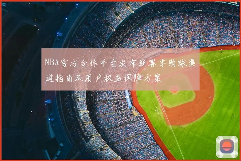 NBA官方合作平台发布新赛季购球渠道指南及用户权益保障方案