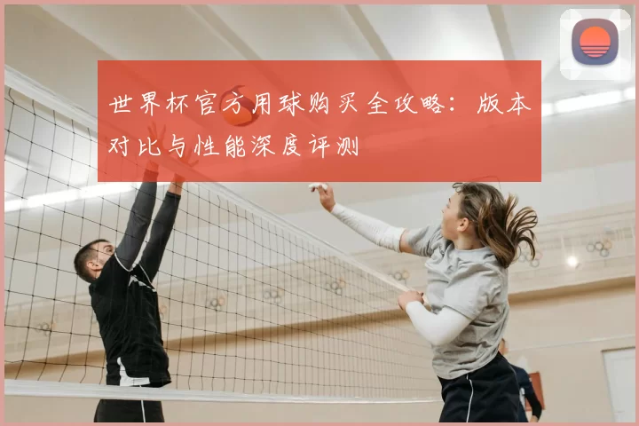 世界杯官方用球购买全攻略:版本对比与性能深度评测