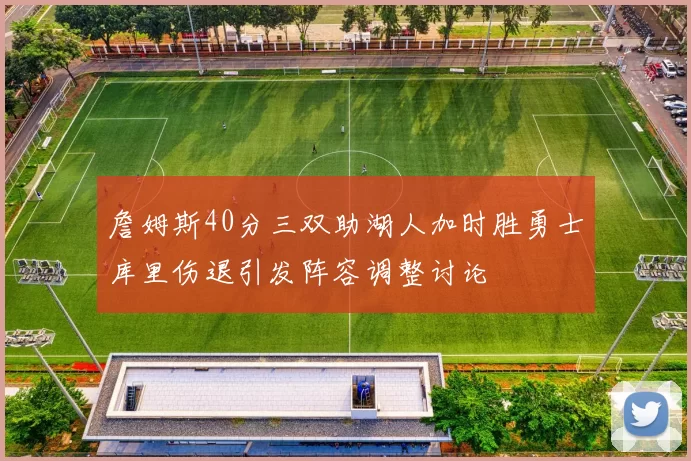 詹姆斯40分三双助湖人加时胜勇士库里伤退引发阵容调整讨论
