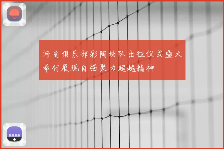 河南俱乐部彩陶坊队出征仪式盛大举行展现自强聚力超越精神