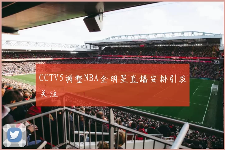 CCTV5调整NBA全明星直播安排引发关注