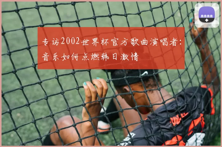 专访2002世界杯官方歌曲演唱者：音乐如何点燃韩日激情