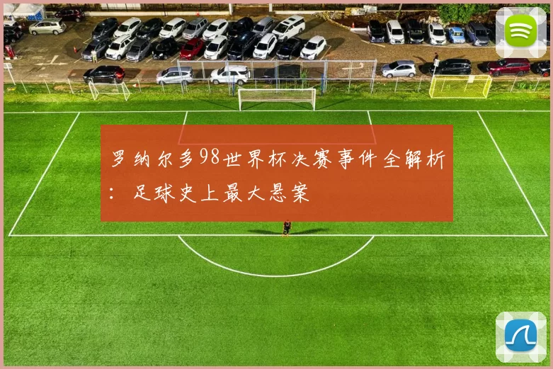 罗纳尔多98世界杯决赛事件全解析:足球史上最大悬案