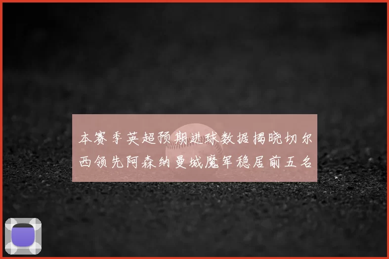 本赛季英超预期进球数据揭晓切尔西领先阿森纳曼城魔军稳居前五名