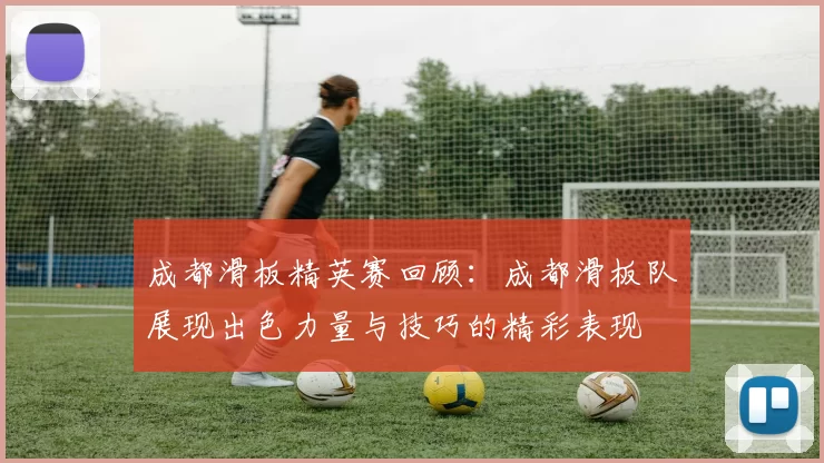 成都滑板精英赛回顾:成都滑板队展现出色力量与技巧的精彩表现