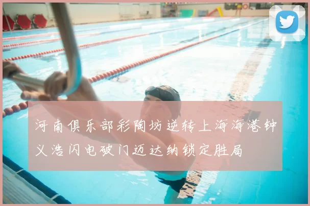 河南俱乐部彩陶坊逆转上海海港钟义浩闪电破门迈达纳锁定胜局