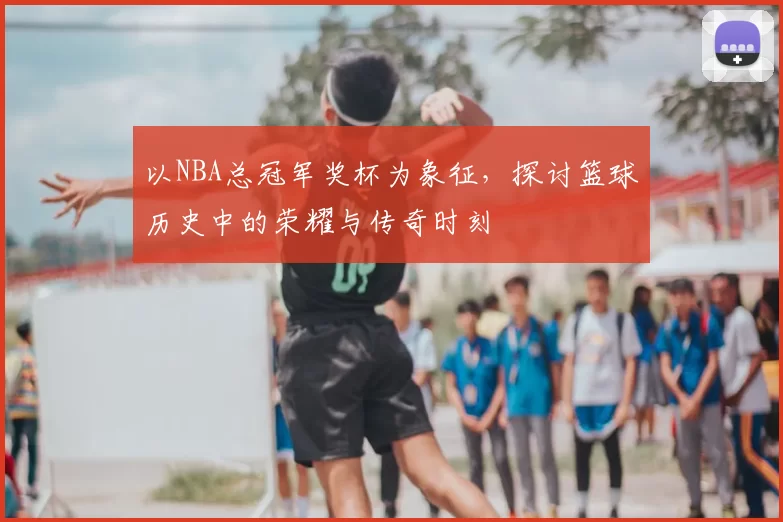 以NBA总冠军奖杯为象征，探讨篮球历史中的荣耀与传奇时刻
