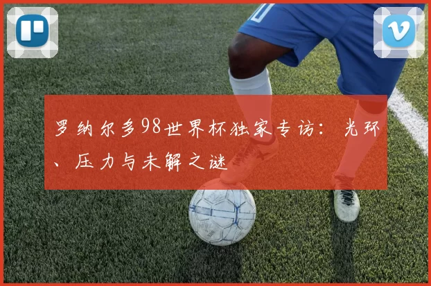 罗纳尔多98世界杯独家专访:光环、压力与未解之谜