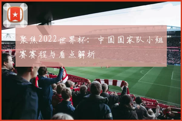 聚焦2022世界杯:中国国家队小组赛赛程与看点解析
