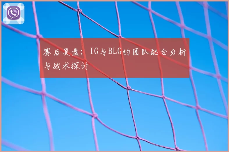 赛后复盘：IG与BLG的团队配合分析与战术探讨