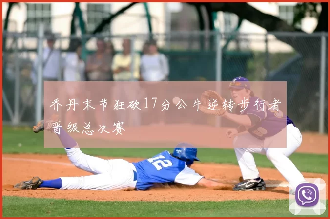乔丹末节狂砍17分公牛逆转步行者晋级总决赛