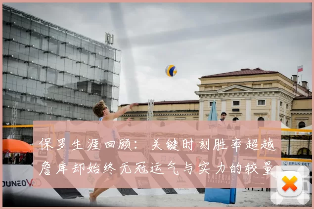 保罗生涯回顾：关键时刻胜率超越詹库却始终无冠运气与实力的较量