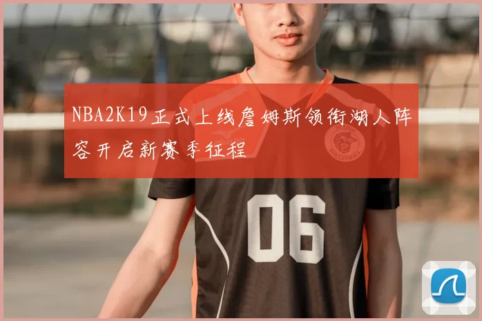 NBA2K19正式上线詹姆斯领衔湖人阵容开启新赛季征程