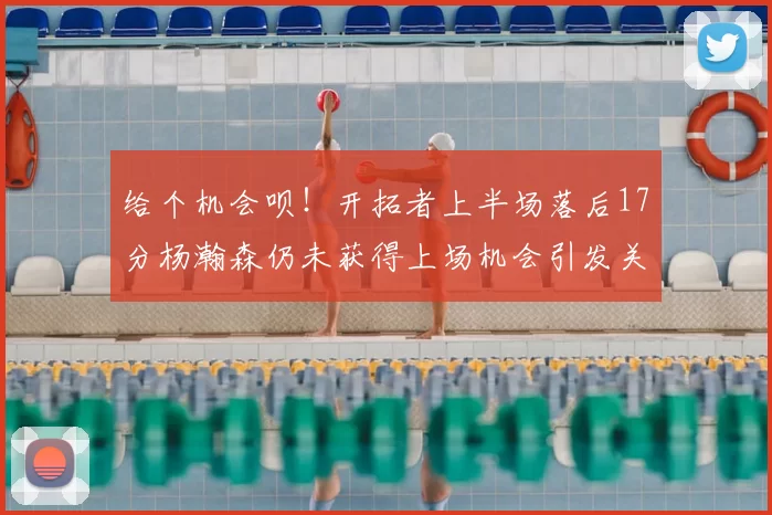 给个机会呗！开拓者上半场落后17分杨瀚森仍未获得上场机会引发关注