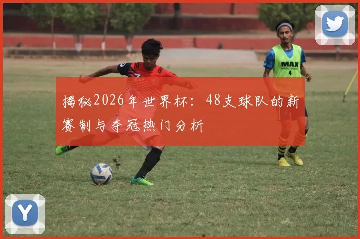 揭秘2026年世界杯：48支球队的新赛制与夺冠热门分析