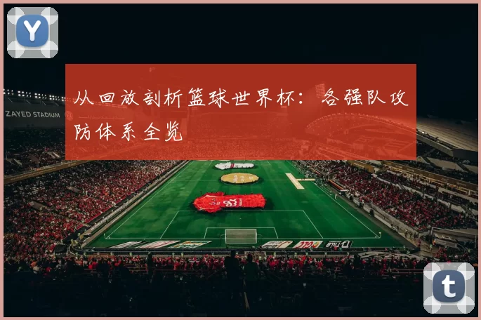 从回放剖析篮球世界杯:各强队攻防体系全览