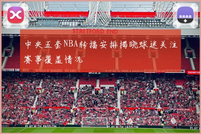 中央五套NBA转播安排揭晓球迷关注赛事覆盖情况