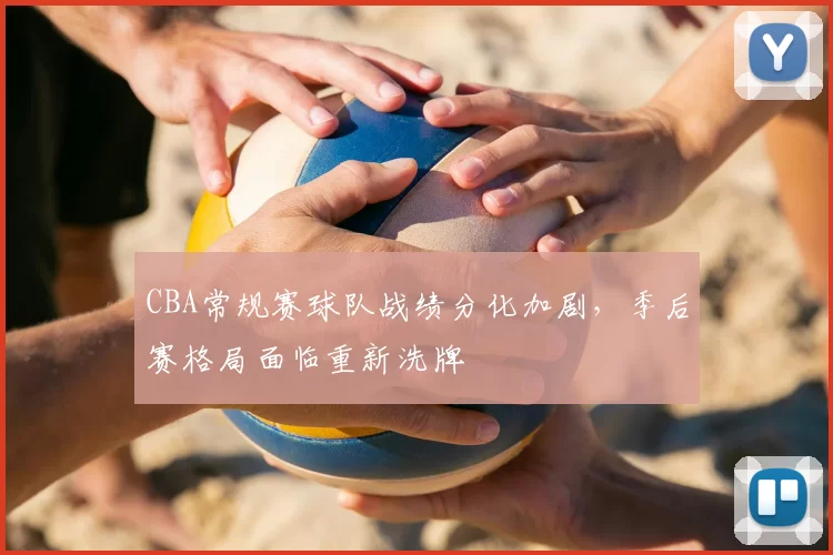 CBA常规赛球队战绩分化加剧，季后赛格局面临重新洗牌
