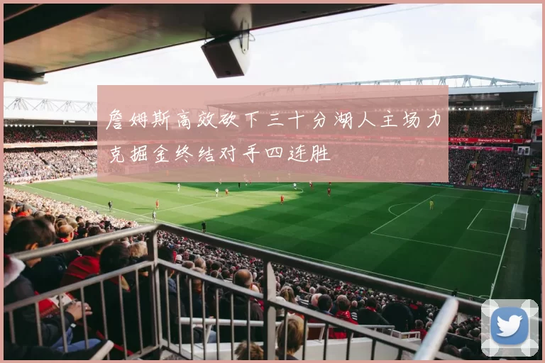 詹姆斯高效砍下三十分湖人主场力克掘金终结对手四连胜