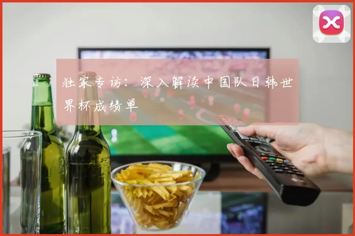 独家专访:深入解读中国队日韩世界杯成绩单