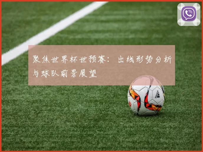 聚焦世界杯世预赛:出线形势分析与球队前景展望