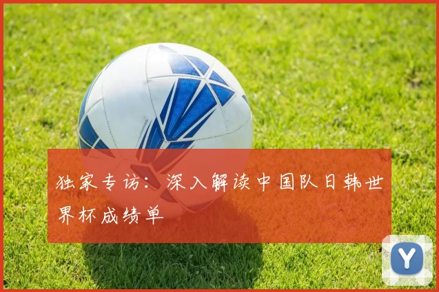 独家专访:深入解读中国队日韩世界杯成绩单