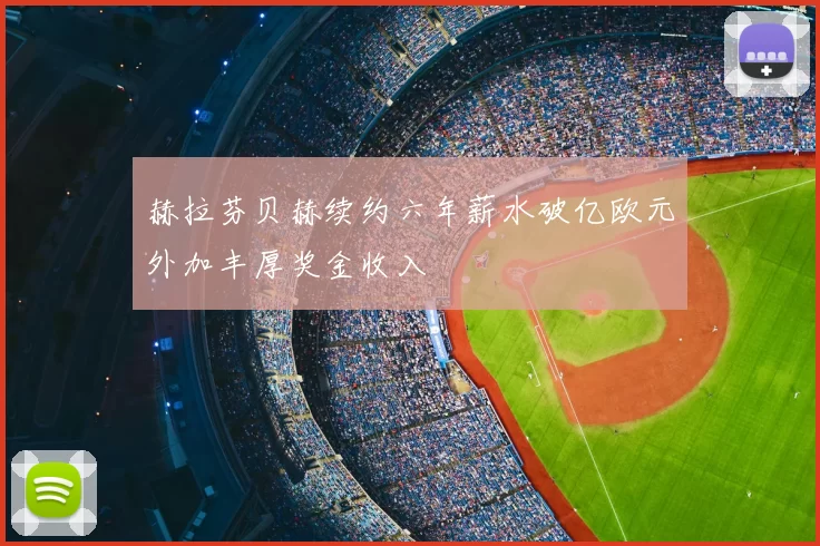 赫拉芬贝赫续约六年薪水破亿欧元外加丰厚奖金收入