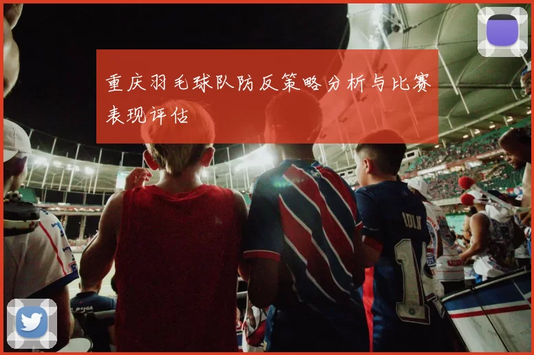 重庆羽毛球队防反策略分析与比赛表现评估