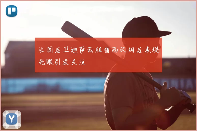 法国后卫迪萨西租借西汉姆后表现亮眼引发关注