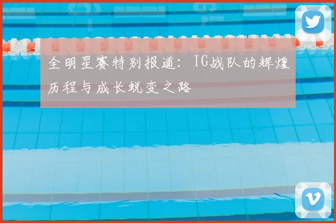 全明星赛特别报道:IG战队的辉煌历程与成长蜕变之路