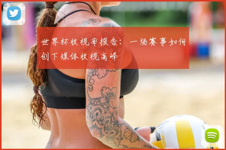 世界杯收视率报告:一场赛事如何创下媒体收视高峰