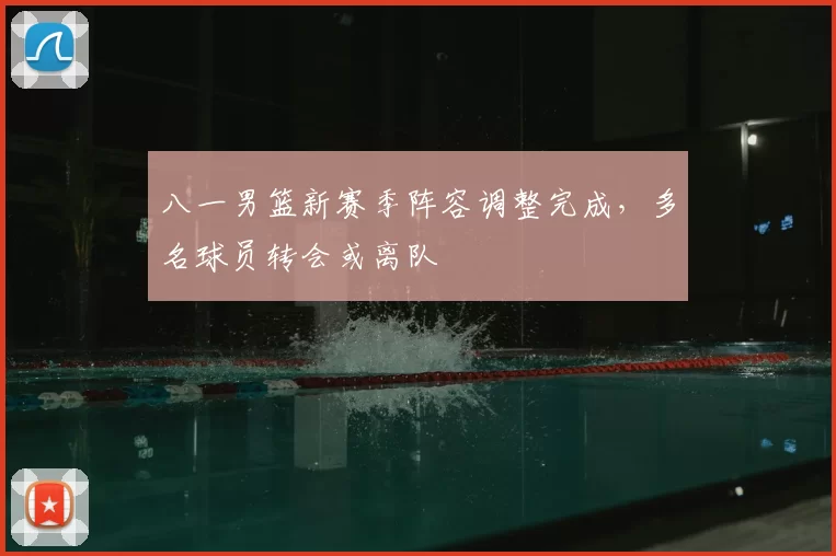 八一男篮新赛季阵容调整完成，多名球员转会或离队