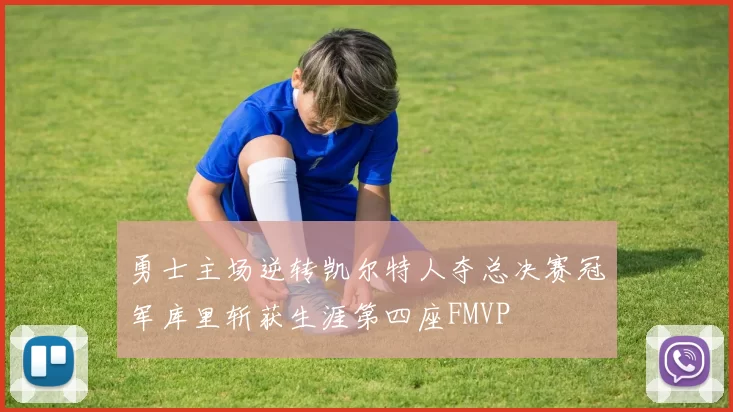 勇士主场逆转凯尔特人夺总决赛冠军库里斩获生涯第四座FMVP