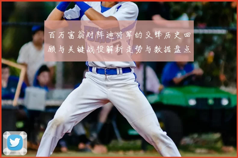 百万富翁对阵迪将军的交锋历史回顾与关键战役解析走势与数据盘点