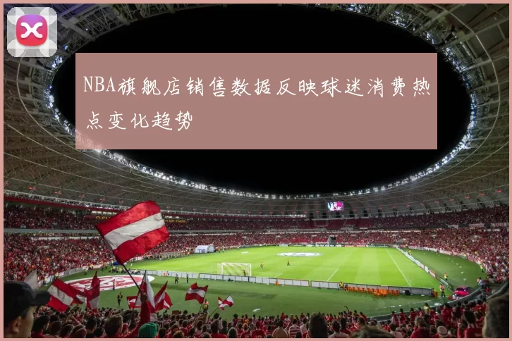 NBA旗舰店销售数据反映球迷消费热点变化趋势