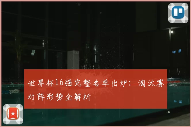 世界杯16强完整名单出炉：淘汰赛对阵形势全解析