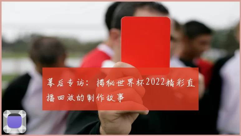 幕后专访:揭秘世界杯2022精彩直播回放的制作故事