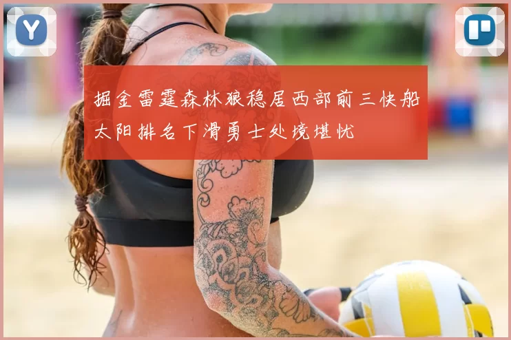 掘金雷霆森林狼稳居西部前三快船太阳排名下滑勇士处境堪忧