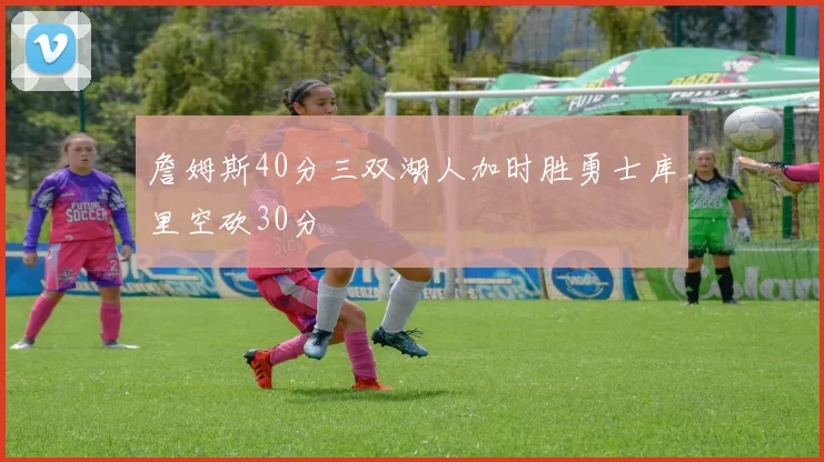 詹姆斯40分三双湖人加时胜勇士库里空砍30分