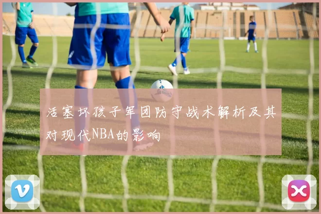 活塞坏孩子军团防守战术解析及其对现代NBA的影响