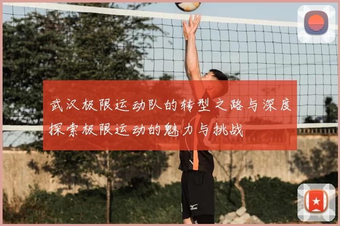 武汉极限运动队的转型之路与深度探索极限运动的魅力与挑战