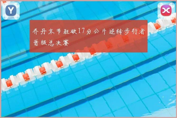 乔丹末节狂砍17分公牛逆转步行者晋级总决赛