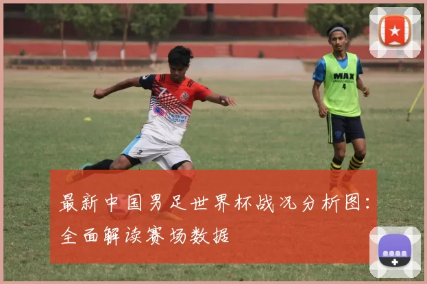 最新中国男足世界杯战况分析图:全面解读赛场数据