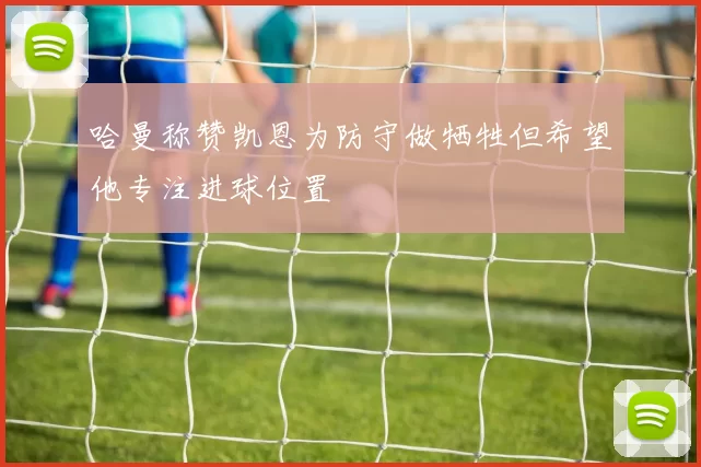 哈曼称赞凯恩为防守做牺牲但希望他专注进球位置