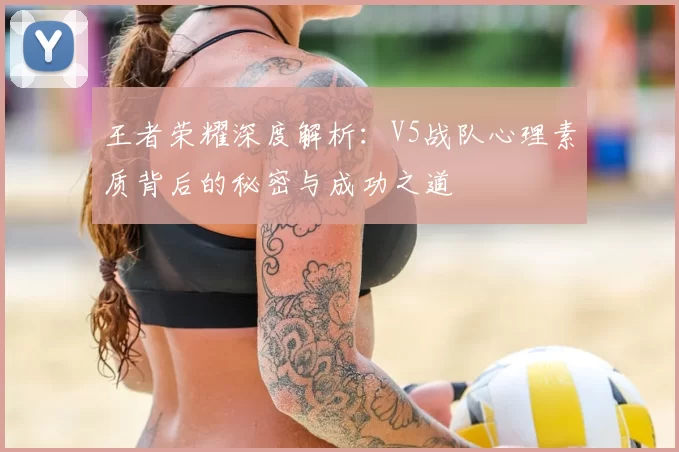 王者荣耀深度解析：V5战队心理素质背后的秘密与成功之道