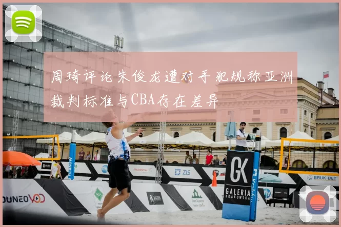 周琦评论朱俊龙遭对手犯规称亚洲裁判标准与CBA存在差异