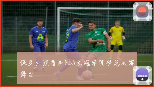 保罗生涯首夺NBA总冠军圆梦总决赛舞台