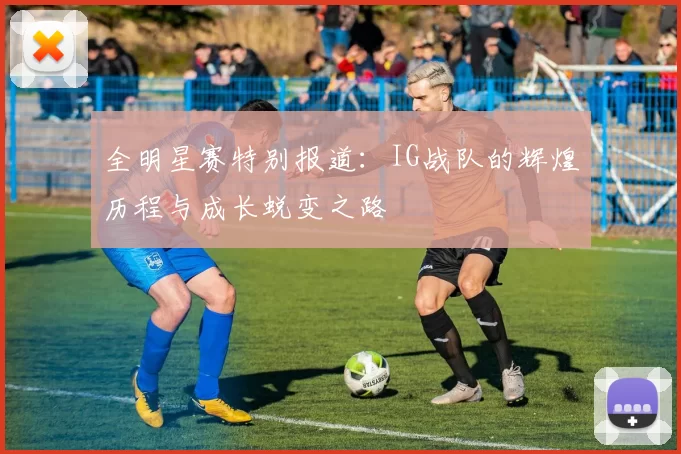 全明星赛特别报道:IG战队的辉煌历程与成长蜕变之路